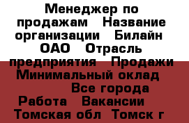 Менеджер по продажам › Название организации ­ Билайн, ОАО › Отрасль предприятия ­ Продажи › Минимальный оклад ­ 30 000 - Все города Работа » Вакансии   . Томская обл.,Томск г.